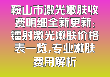 鞍山市激光嫩肤收费明细全新更新：镭射激光嫩肤价格表一览，专业嫩肤费用解析