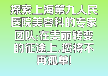 探索上海第九人民医院美容科的专家团队：在美丽转变的征途上，您将不再孤单！