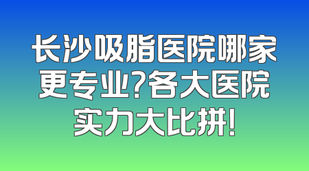 长沙吸脂医院哪家更专业？各大医院实力大比拼！