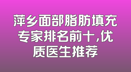 萍乡面部脂肪填充专家排名前十，优质医生推荐