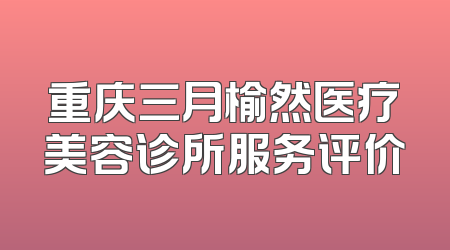 重庆三月榆然医疗美容诊所服务评价