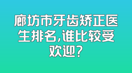 廊坊市牙齿矫正医生排名，谁比较受欢迎？