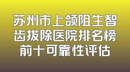 苏州市上颌阻生智齿拔除医院排名榜前十可靠性评估