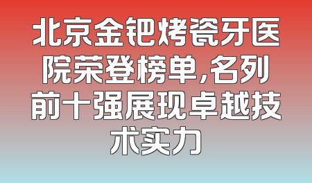 北京金钯烤瓷牙医院荣登榜单，名列前十强展现卓越技术实力