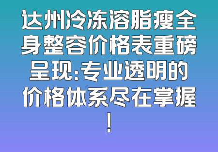 达州冷冻溶脂瘦全身整容价格表重磅呈现：专业透明的价格体系尽在掌握！