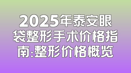 2025年泰安眼袋整形手术价格指南：整形价格概览