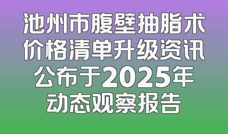 池州市腹壁抽脂术价格清单升级资讯公布于2025年动态观察报告