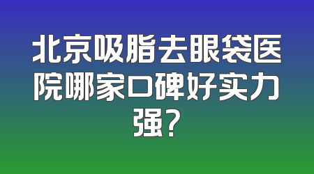北京吸脂去眼袋医院哪家口碑好实力强？
