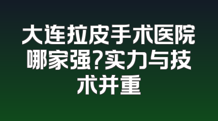大连拉皮手术医院哪家强？实力与技术并重
