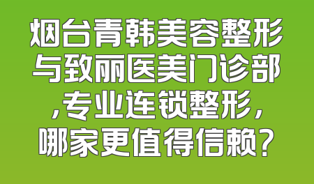 烟台青韩美容整形与致丽医美门诊部，专业连锁整形，哪家更值得信赖？