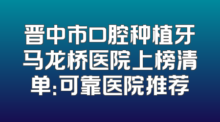 晋中市口腔种植牙马龙桥医院上榜清单：可靠医院推荐