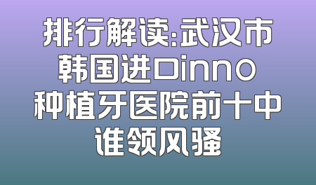排行解读：武汉市韩国进口inno种植牙医院前十中谁领风骚