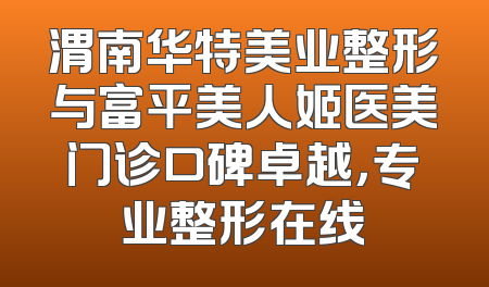 渭南华特美业整形与富平美人姬医美门诊口碑卓越，专业整形在线