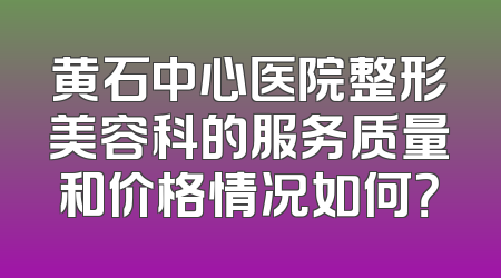 黄石中心医院整形美容科的服务质量和价格情况如何？