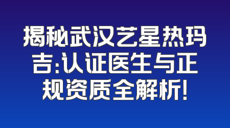 揭秘武汉艺星热玛吉：认证医生与正规资质全解析！
