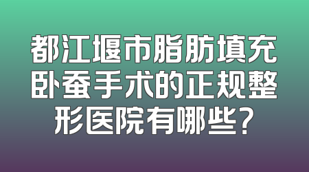 都江堰市脂肪填充卧蚕手术的正规整形医院有哪些？