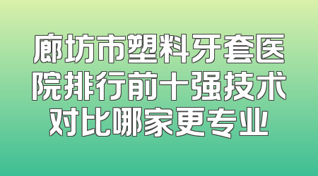 廊坊市塑料牙套医院排行前十强技术对比哪家更专业