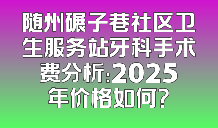 随州碾子巷社区卫生服务站牙科手术费分析：2025年价格如何？