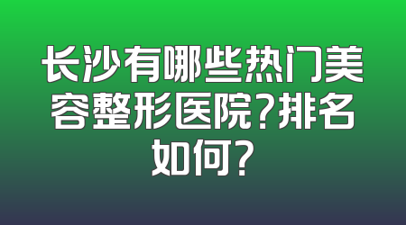 长沙有哪些热门美容整形医院？排名如何？