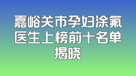 嘉峪关市孕妇涂氟医生上榜前十名单揭晓