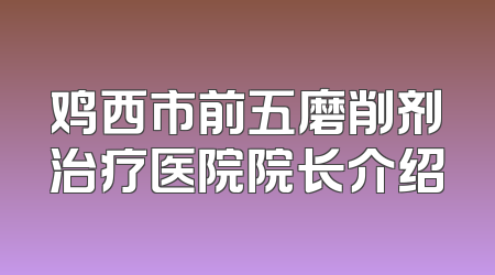 鸡西市前五磨削剂治疗医院院长介绍