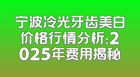 宁波冷光牙齿美白价格行情分析：2025年费用揭秘