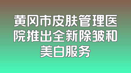 黄冈市皮肤管理医院推出全新除皱和美白服务