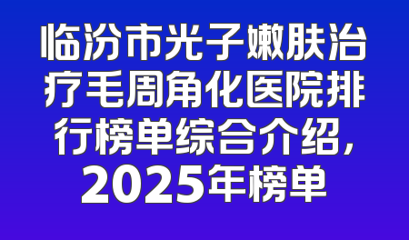 临汾市光子嫩肤治疗毛周角化医院排行榜单综合介绍，2025年榜单