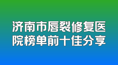 济南市唇裂修复医院榜单前十佳分享