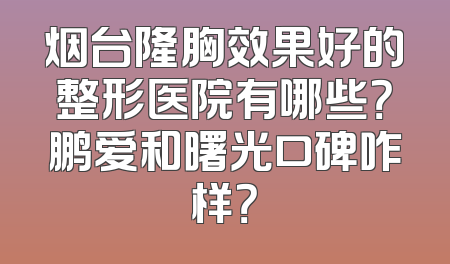 烟台隆胸效果好的整形医院有哪些？鹏爱和曙光口碑咋样？