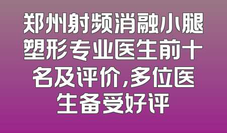 郑州射频消融小腿塑形专业医生前十名及评价，多位医生备受好评