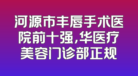 河源市丰唇手术医院前十强，华医疗美容门诊部正规