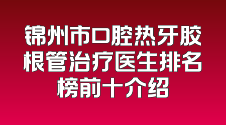 锦州市口腔热牙胶根管治疗医生排名榜前十介绍