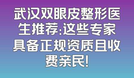 武汉双眼皮整形医生推荐：这些专家具备正规资质且收费亲民！