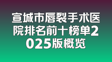 宣城市唇裂手术医院排名前十榜单2025版概览