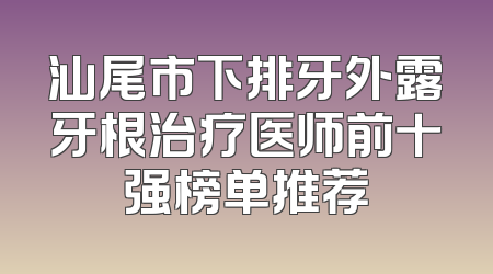 汕尾市下排牙外露牙根治疗医师前十强榜单推荐