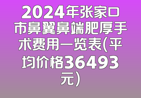 2024年张家口市鼻翼鼻端肥厚手术费用一览表（平均价格36493元）