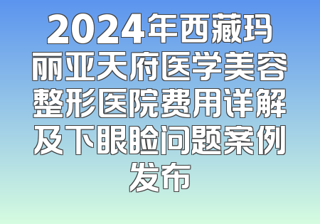 2024年西藏玛丽亚天府医学美容整形医院费用详解及下眼睑问题案例发布