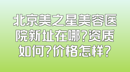 北京美之星美容医院新址在哪？资质如何？价格怎样？