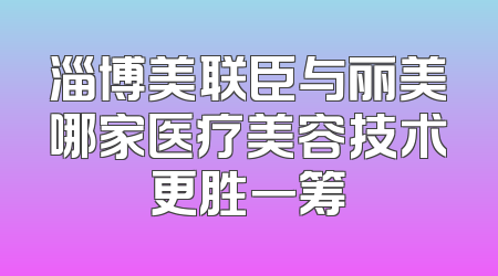 淄博美联臣与丽美哪家医疗美容技术更胜一筹
