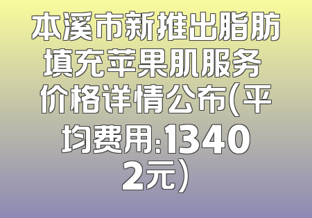 本溪市新推出脂肪填充苹果肌服务 价格详情公布(平均费用：13402元)