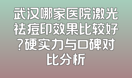 武汉哪家医院激光祛痘印效果比较好？硬实力与口碑对比分析