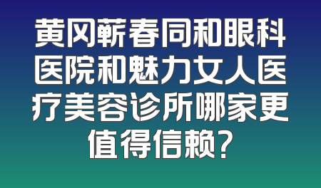 黄冈蕲春同和眼科医院和魅力女人医疗美容诊所哪家更值得信赖？