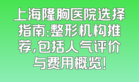 上海隆胸医院选择指南：整形机构推荐，包括人气评价与费用概览！