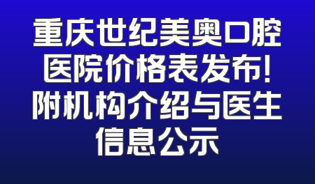 重庆世纪美奥口腔医院价格表发布！附机构介绍与医生信息公示