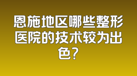 恩施地区哪些整形医院的技术较为出色？