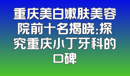 重庆美白嫩肤美容院前十名揭晓：探究重庆小丁牙科的口碑