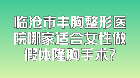 临沧市丰胸整形医院哪家适合女性做假体隆胸手术？