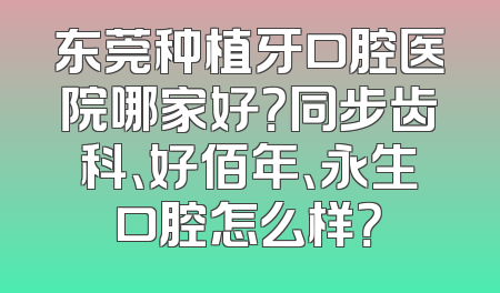 东莞种植牙口腔医院哪家好？同步齿科、好佰年、永生口腔怎么样？