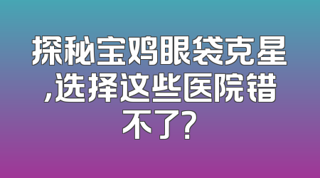 探秘宝鸡眼袋克星，选择这些医院错不了？